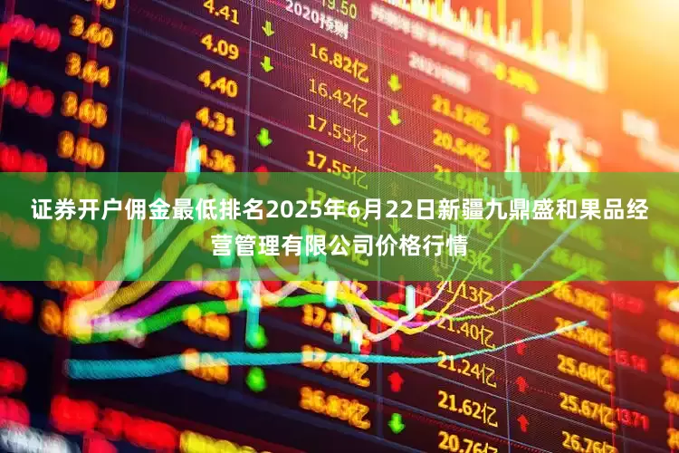 证券开户佣金最低排名2025年6月22日新疆九鼎盛和果品经营管理有限公司价格行情