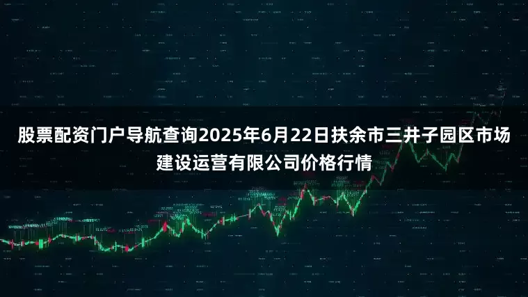 股票配资门户导航查询2025年6月22日扶余市三井子园区市场建设运营有限公司价格行情