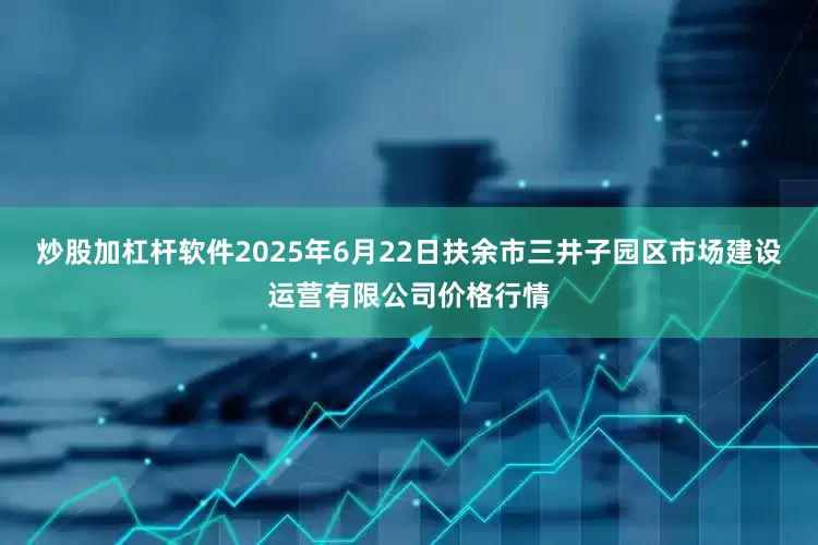 炒股加杠杆软件2025年6月22日扶余市三井子园区市场建设运营有限公司价格行情