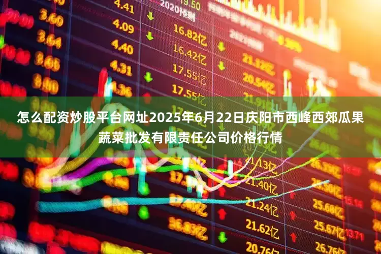 怎么配资炒股平台网址2025年6月22日庆阳市西峰西郊瓜果蔬菜批发有限责任公司价格行情