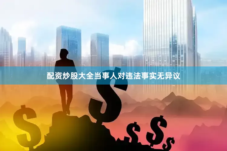 配资炒股大全当事人对违法事实无异议