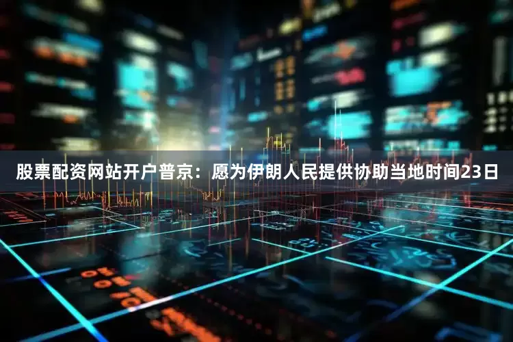 股票配资网站开户普京：愿为伊朗人民提供协助当地时间23日