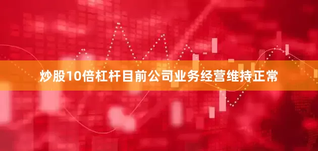炒股10倍杠杆目前公司业务经营维持正常