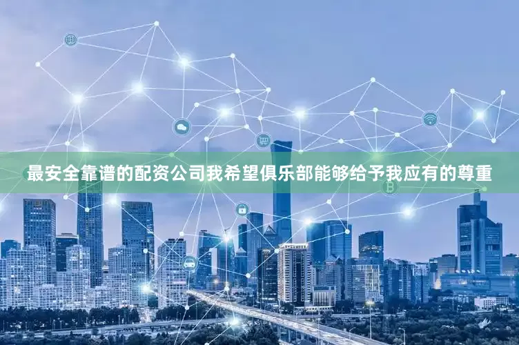 最安全靠谱的配资公司我希望俱乐部能够给予我应有的尊重