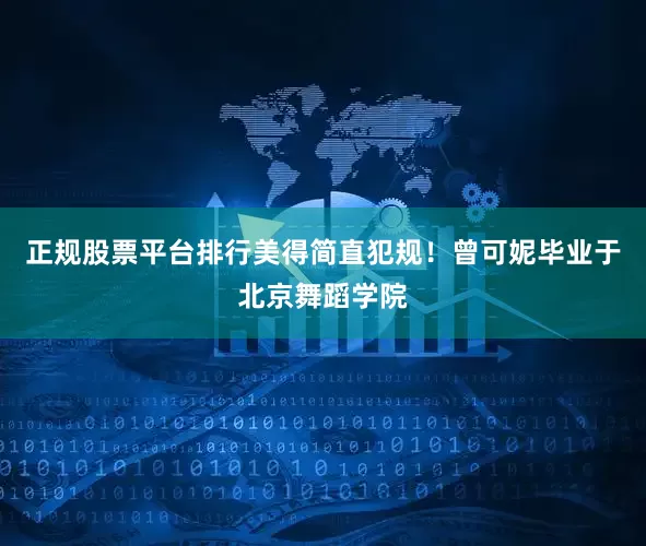 正规股票平台排行美得简直犯规！曾可妮毕业于北京舞蹈学院