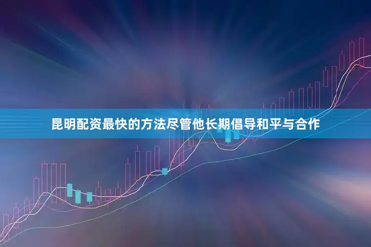 昆明配资最快的方法尽管他长期倡导和平与合作