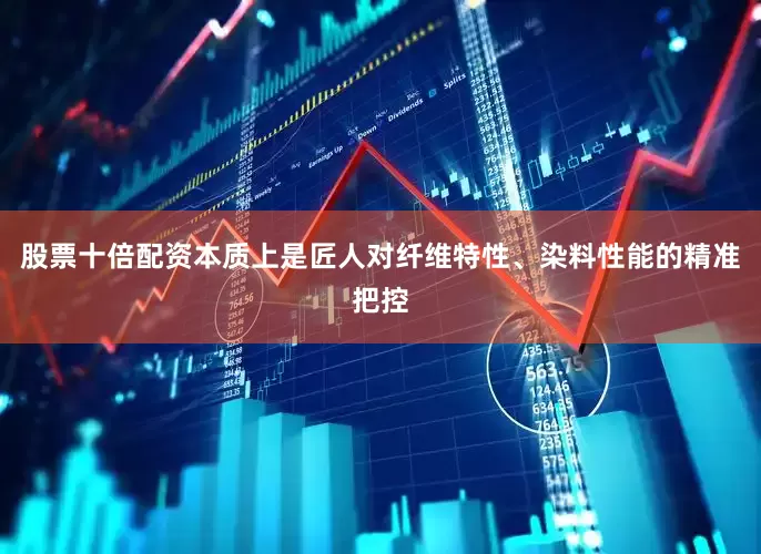 股票十倍配资本质上是匠人对纤维特性、染料性能的精准把控