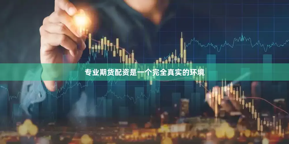 专业期货配资是一个完全真实的环境