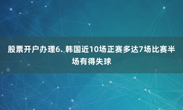 股票开户办理　　6. 韩国近10场正赛多达7场比赛半场有得失球