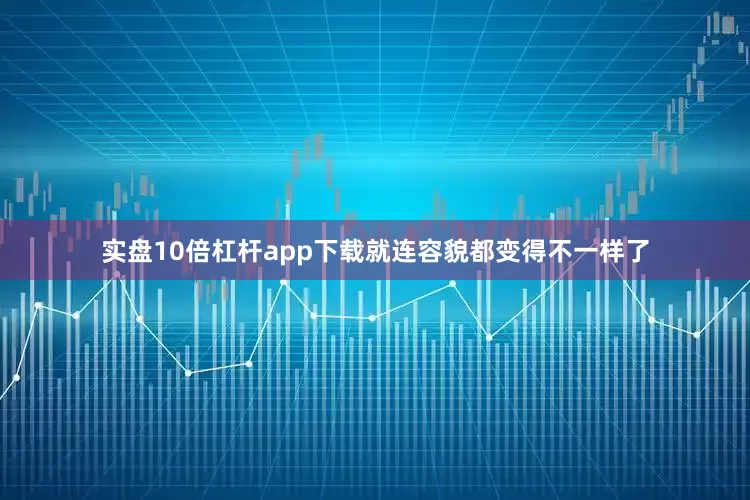 实盘10倍杠杆app下载就连容貌都变得不一样了
