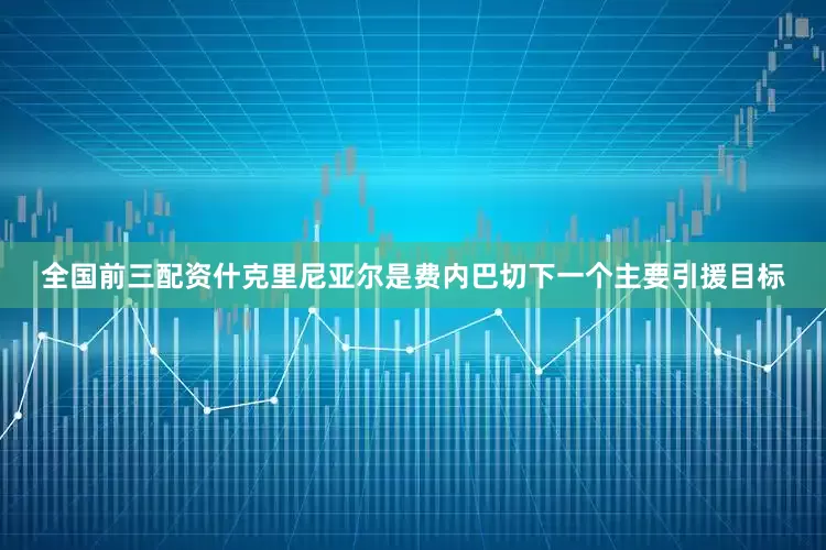 全国前三配资什克里尼亚尔是费内巴切下一个主要引援目标