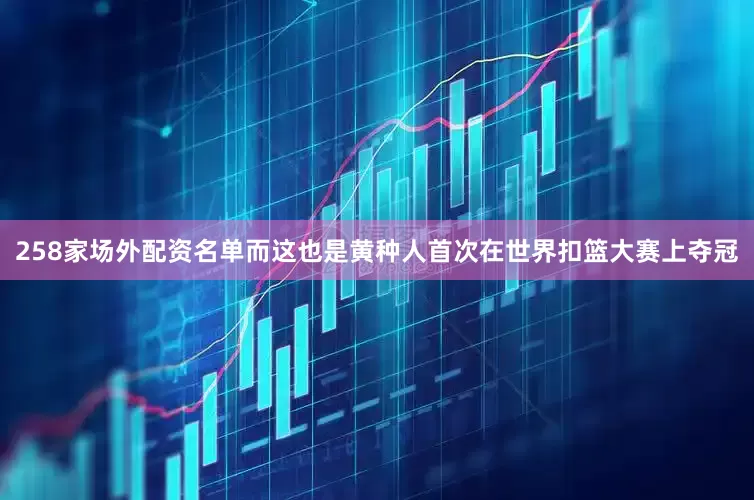 258家场外配资名单而这也是黄种人首次在世界扣篮大赛上夺冠