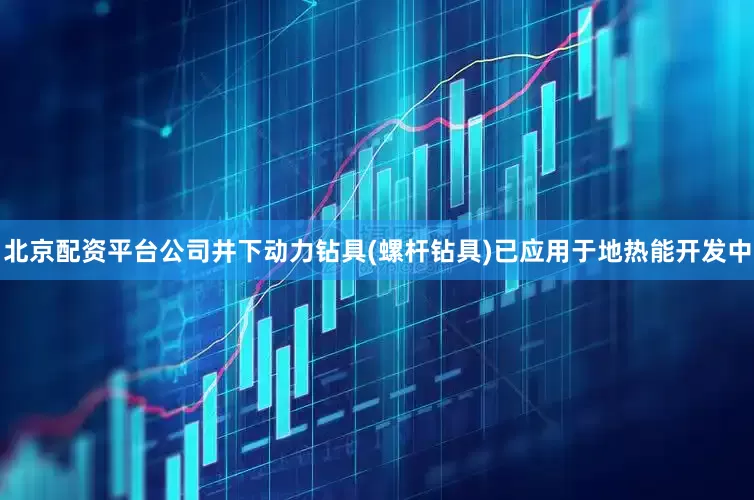 北京配资平台公司井下动力钻具(螺杆钻具)已应用于地热能开发中
