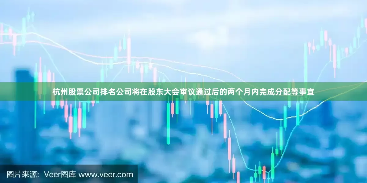 杭州股票公司排名公司将在股东大会审议通过后的两个月内完成分配等事宜