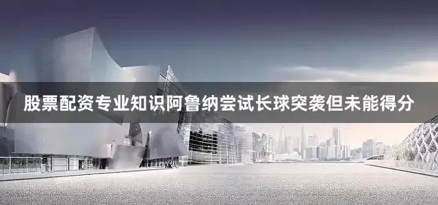 股票配资专业知识阿鲁纳尝试长球突袭但未能得分
