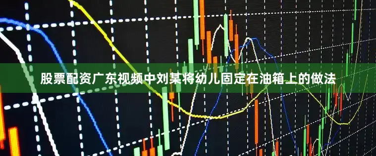 股票配资广东视频中刘某将幼儿固定在油箱上的做法