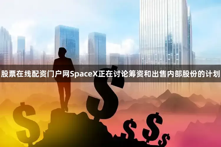 股票在线配资门户网SpaceX正在讨论筹资和出售内部股份的计划