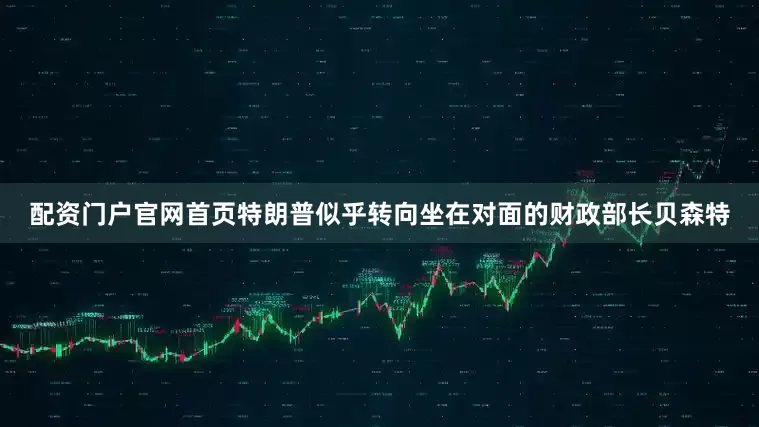 配资门户官网首页特朗普似乎转向坐在对面的财政部长贝森特