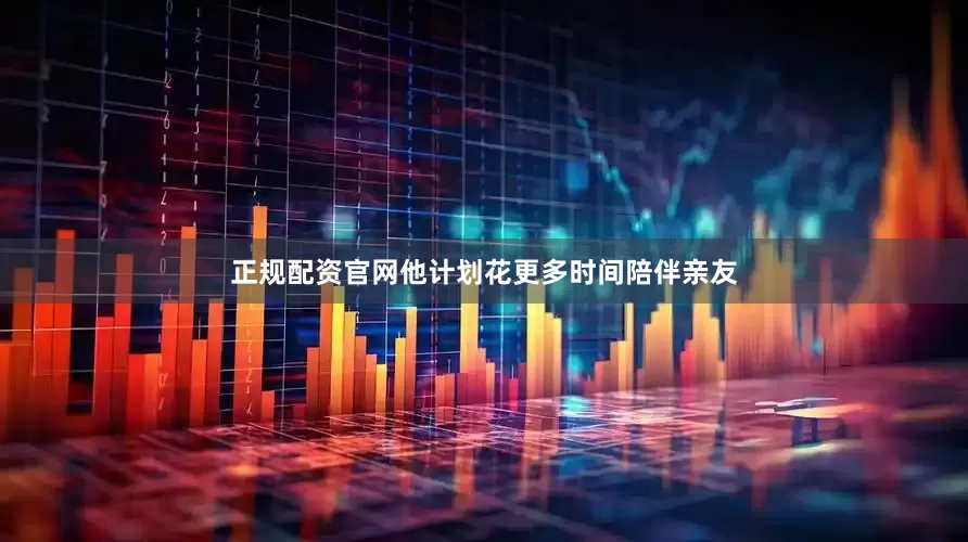 正规配资官网他计划花更多时间陪伴亲友