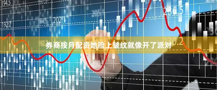 券商按月配资她脸上皱纹就像开了派对