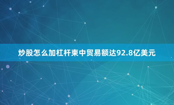 炒股怎么加杠杆柬中贸易额达92.8亿美元