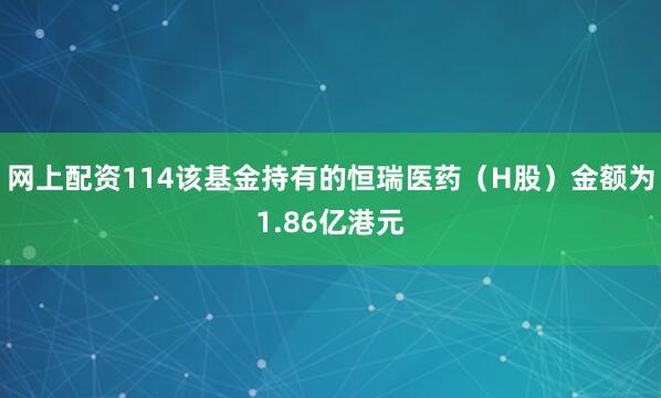 网上配资114该基金持有的恒瑞医药（H股）金额为1.86亿港元