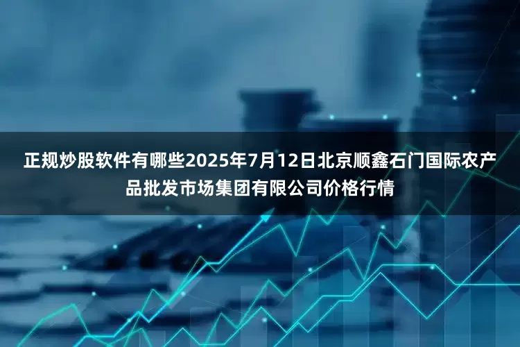 正规炒股软件有哪些2025年7月12日北京顺鑫石门国际农产品批发市场集团有限公司价格行情