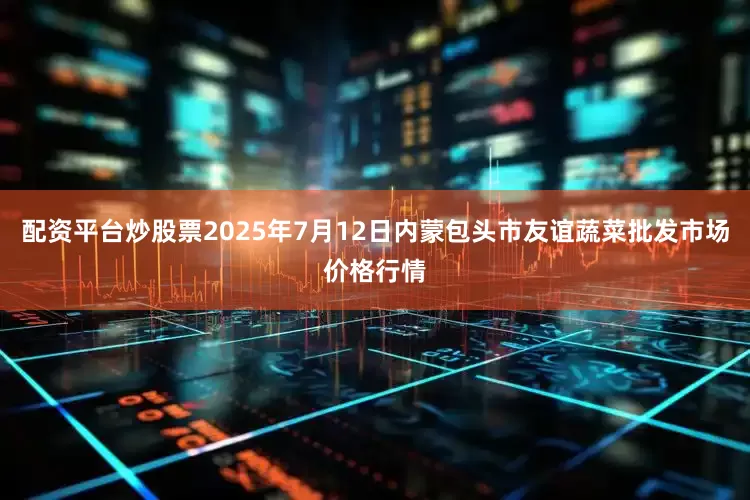 配资平台炒股票2025年7月12日内蒙包头市友谊蔬菜批发市场价格行情