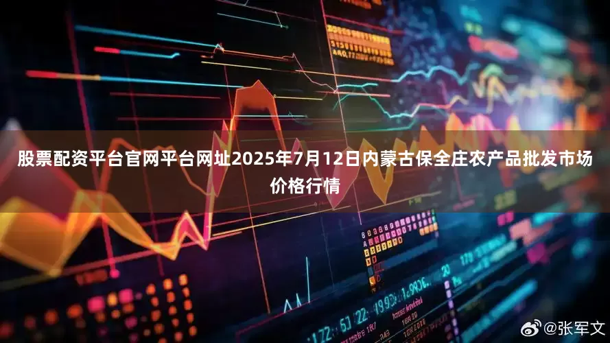 股票配资平台官网平台网址2025年7月12日内蒙古保全庄农产品批发市场价格行情