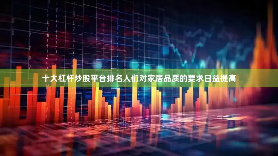 十大杠杆炒股平台排名人们对家居品质的要求日益提高