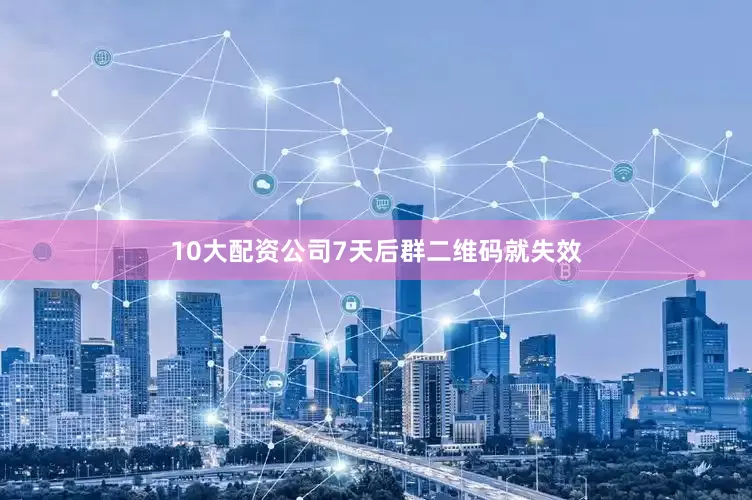 10大配资公司7天后群二维码就失效