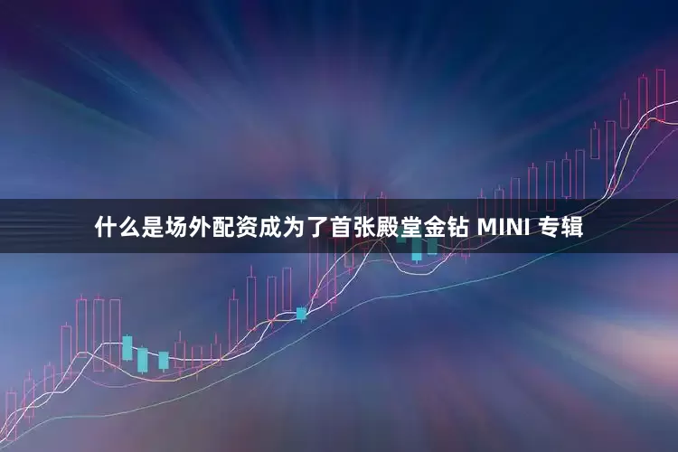 什么是场外配资成为了首张殿堂金钻 MINI 专辑