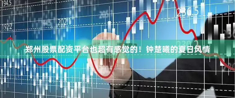 郑州股票配资平台也超有感觉的！钟楚曦的夏日风情