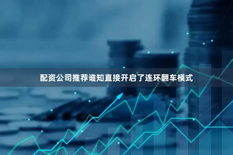 配资公司推荐谁知直接开启了连环翻车模式