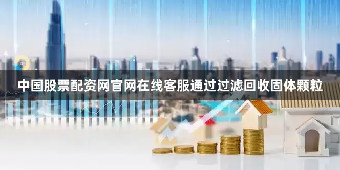 中国股票配资网官网在线客服通过过滤回收固体颗粒