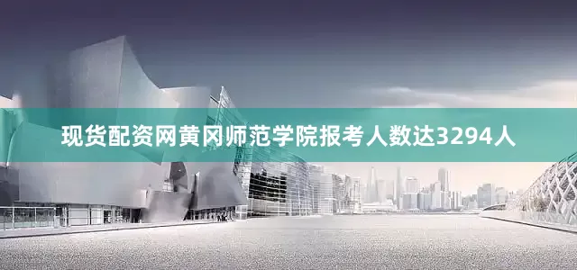 现货配资网黄冈师范学院报考人数达3294人