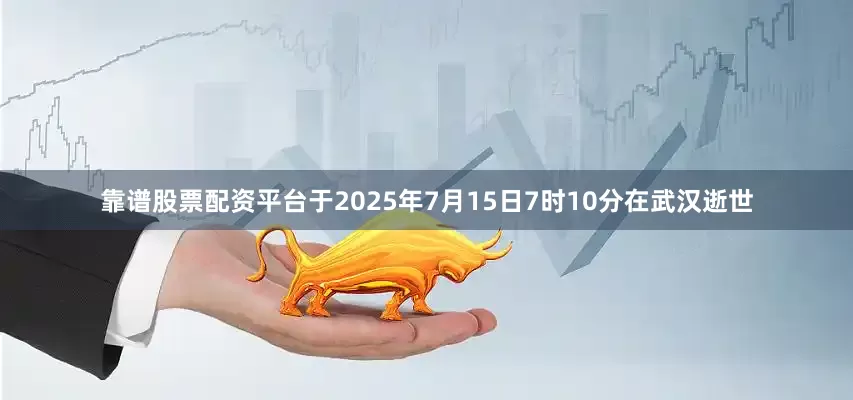 靠谱股票配资平台于2025年7月15日7时10分在武汉逝世
