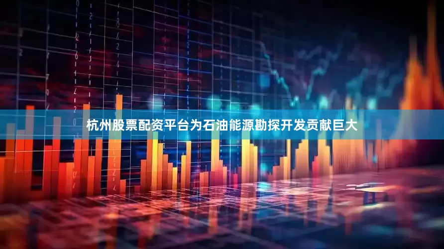 杭州股票配资平台为石油能源勘探开发贡献巨大