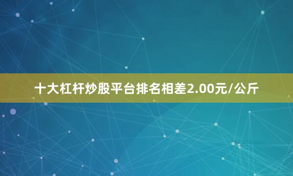 十大杠杆炒股平台排名相差2.00元/公斤