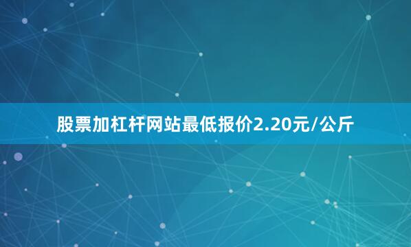 股票加杠杆网站最低报价2.20元/公斤