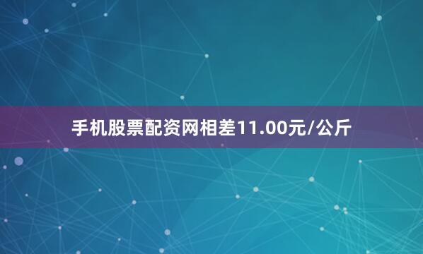 手机股票配资网相差11.00元/公斤