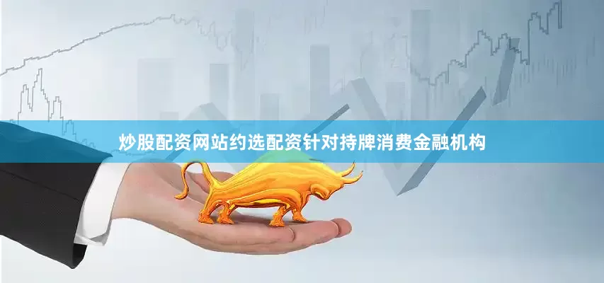 炒股配资网站约选配资　　针对持牌消费金融机构