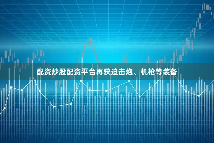 配资炒股配资平台再获迫击炮、机枪等装备