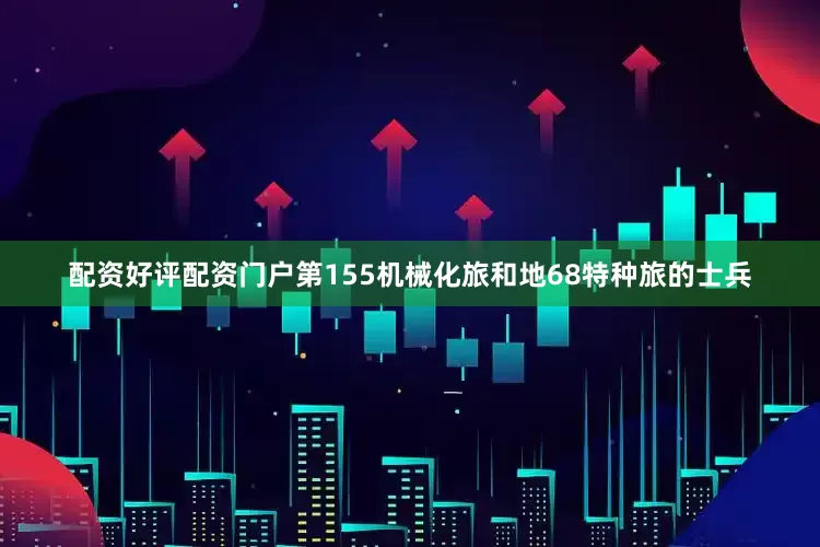 配资好评配资门户第155机械化旅和地68特种旅的士兵