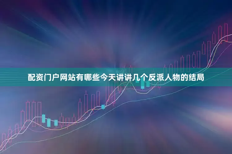 配资门户网站有哪些今天讲讲几个反派人物的结局