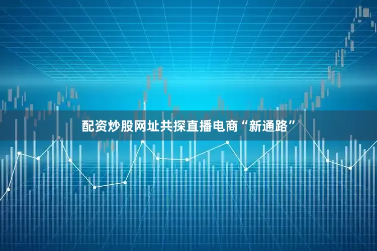 配资炒股网址共探直播电商“新通路”