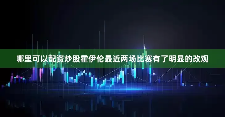 哪里可以配资炒股霍伊伦最近两场比赛有了明显的改观