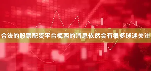 合法的股票配资平台梅西的消息依然会有很多球迷关注