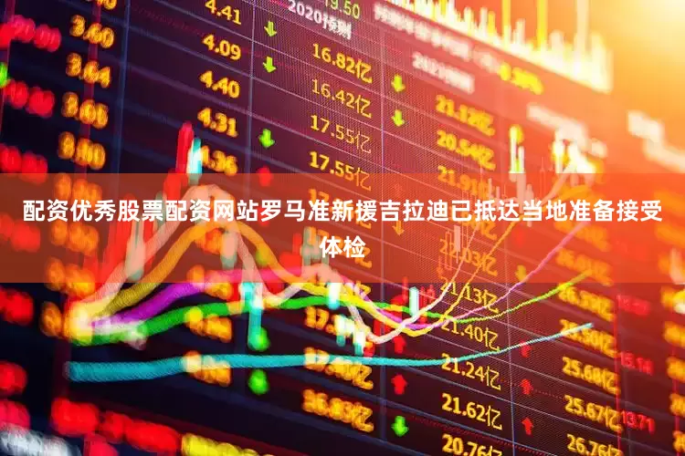 配资优秀股票配资网站罗马准新援吉拉迪已抵达当地准备接受体检