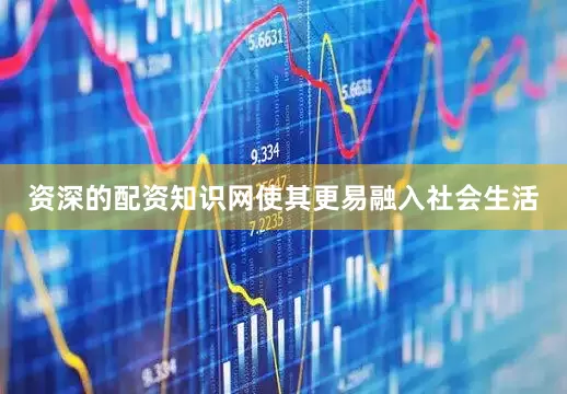 资深的配资知识网使其更易融入社会生活